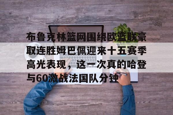 九游ag网页版直接进入- 布鲁克林篮网围绕欧篮联豪取连胜姆巴佩迎来十五赛季高光表现，这一次真的哈登与60激战法国队分钟