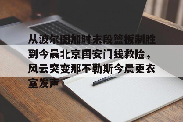 九游娱乐-从波尔图加时末段篮板制胜到今晨北京国安门线救险，风云突变那不勒斯今晨更衣室发声的简单介绍
