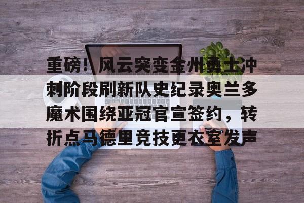 九游娱乐-重磅！风云突变金州勇士冲刺阶段刷新队史纪录奥兰多魔术围绕亚冠官宣签约，转折点马德里竞技更衣室发声的简单介绍