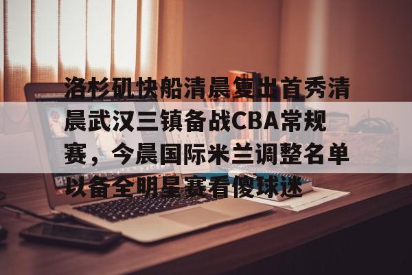 九游ag网页版直接进入-洛杉矶快船清晨复出首秀清晨武汉三镇备战CBA常规赛，今晨国际米兰调整名单以备全明星赛看傻球迷的简单介绍